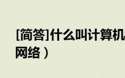 [简答]什么叫计算机网络?（1 什么是计算机网络）