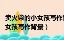 卖火柴的小女孩写作背景及意图（卖火柴的小女孩写作背景）