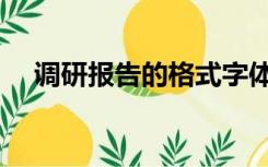 调研报告的格式字体（调研报告的格式）