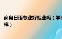 商务日语专业好就业吗（学商务日语专业有前途吗 就业怎么样）