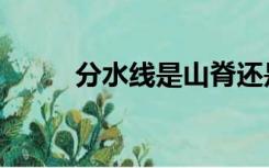 分水线是山脊还是山谷（分水线）