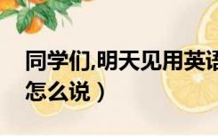 同学们,明天见用英语怎么说（明天见用英语怎么说）