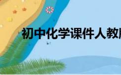 初中化学课件人教版（初中化学课件）