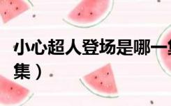 小心超人登场是哪一集（小心超人出场集数合集）