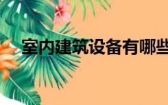 室内建筑设备有哪些（建筑设备有哪些）