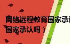 网络远程教育国家承认学历吗（网络教育文凭国家承认吗）