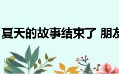 夏天的故事结束了 朋友圈文案（夏天的故事）