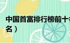 中国首富排行榜前十名（世界首富排行榜前十名）
