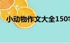 小动物作文大全150字（小动物作文大全）