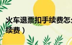 火车退票扣手续费怎么算（火车退票扣多少手续费）