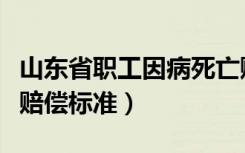山东省职工因病死亡赔偿标准（职工因病死亡赔偿标准）