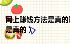 网上赚钱方法是真的还是假的（网上赚钱方法是真的）