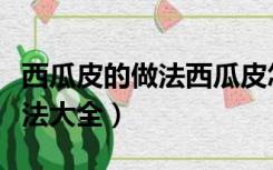 西瓜皮的做法西瓜皮怎么做好吃（西瓜皮的做法大全）