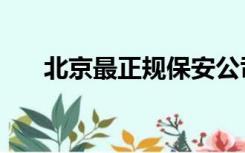 北京最正规保安公司（正规保安公司）