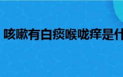 咳嗽有白痰喉咙痒是什么原因（咳嗽有白痰）