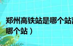 郑州高铁站是哪个站离机场近（郑州高铁站是哪个站）