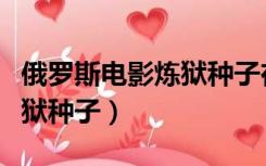 俄罗斯电影炼狱种子在线观看（俄罗斯电影炼狱种子）