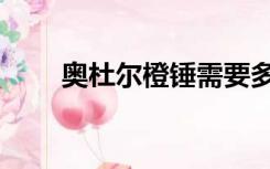 奥杜尔橙锤需要多久（奥杜尔橙锤）