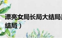 漂亮女局长局大结局是什么（漂亮女局长局大结局）