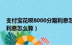 支付宝花呗8000分期利息怎么算法（支付宝花呗8000分期利息怎么算）