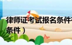 律师证考试报名条件有哪些（律师证考试报名条件）