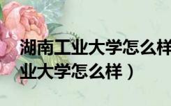 湖南工业大学怎么样 好不好是几本（湖南工业大学怎么样）