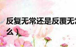 反复无常还是反覆无常（反复无常的意思是什么）