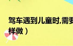 驾车遇到儿童时,需要（行车中遇儿童时应怎样做）