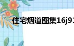 住宅烟道图集16j916（住宅烟道图集）
