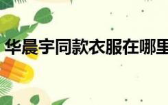 华晨宇同款衣服在哪里买（华晨宇同款衣服）