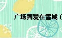 广场舞爱在雪域（广场舞雪域爱人）