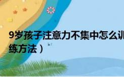 9岁孩子注意力不集中怎么训练（9岁孩子注意力不集中的训练方法）