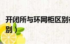 开闭所与环网柜区别在于（开闭所与环网柜区别）