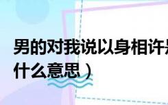 男的对我说以身相许是什么意思（以身相许是什么意思）