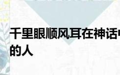 千里眼顺风耳在神话中分别指什么的人和什么的人