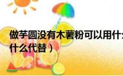 做芋圆没有木薯粉可以用什么代替（做芋圆的木薯粉可以用什么代替）