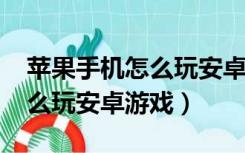 苹果手机怎么玩安卓游戏2022（苹果手机怎么玩安卓游戏）