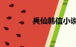 兵仙韩信小说（兵仙韩信）