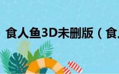 食人鱼3D未删版（食人鱼3d高清未删减版）