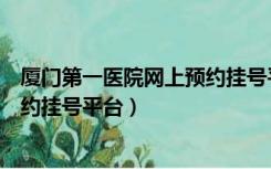 厦门第一医院网上预约挂号平台妇科（厦门第一医院网上预约挂号平台）