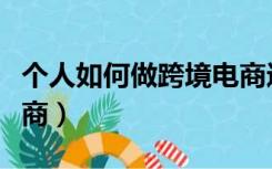 个人如何做跨境电商进口（个人如何做跨境电商）