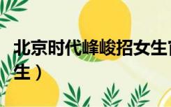 北京时代峰峻招女生官网（北京时代峰峻招女生）