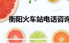 衡阳火车站电话咨询电话（衡阳火车站）