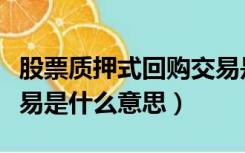 股票质押式回购交易是指（股票质押式回购交易是什么意思）
