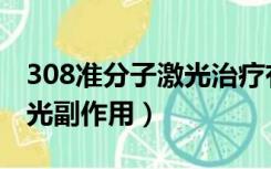 308准分子激光治疗有效果吗（308准分子激光副作用）