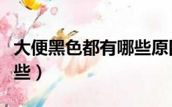 大便黑色都有哪些原因（黑色大便的原因有哪些）