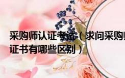 采购师认证考试（求问采购师职业资格认证书和其他采购师证书有哪些区别）