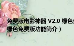 免费版电影神器 V2.0 绿色免费版（免费版电影神器 V2.0 绿色免费版功能简介）