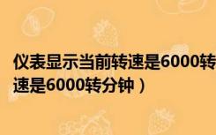 仪表显示当前转速是6000转每分钟（仪表显示当前发动机转速是6000转分钟）