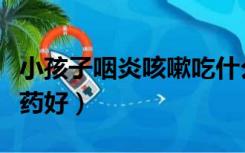 小孩子咽炎咳嗽吃什么药好（咽炎咳嗽吃什么药好）
